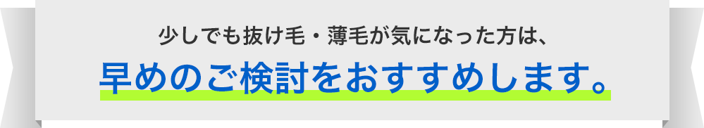 少しでも抜け毛・薄毛が気になった方は、早めのご検討をおすすめします。