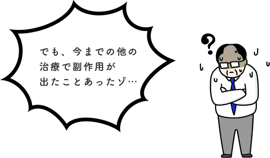 でも、今までの他の治療で副作用が出たことあったゾ…